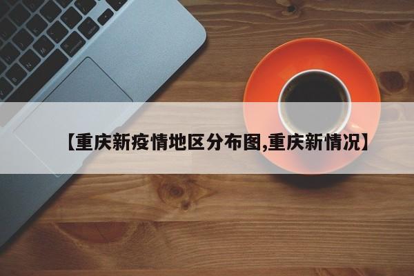 【重庆新疫情地区分布图,重庆新情况】