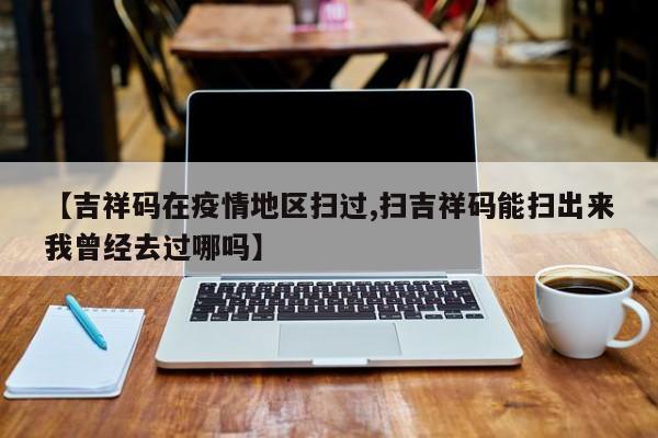 【吉祥码在疫情地区扫过,扫吉祥码能扫出来我曾经去过哪吗】