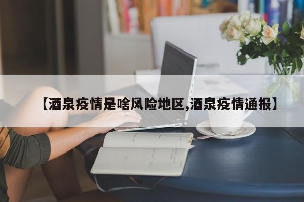 【酒泉疫情是啥风险地区,酒泉疫情通报】