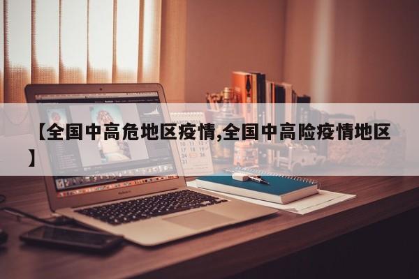 【全国中高危地区疫情,全国中高险疫情地区】