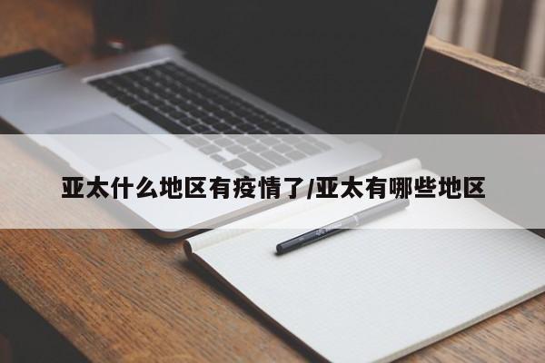 亚太什么地区有疫情了/亚太有哪些地区
