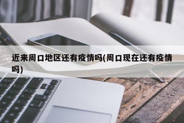 近来周口地区还有疫情吗(周口现在还有疫情吗)