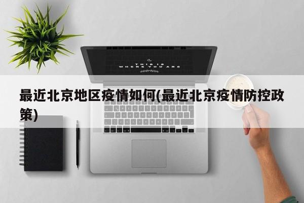 最近北京地区疫情如何(最近北京疫情防控政策)