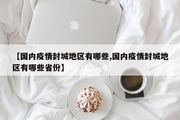 【国内疫情封城地区有哪些,国内疫情封城地区有哪些省份】