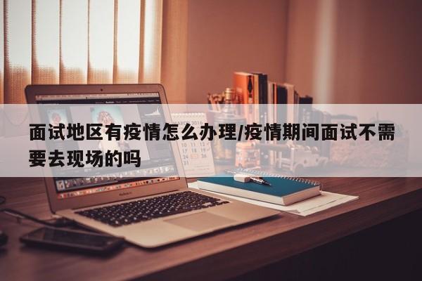 面试地区有疫情怎么办理/疫情期间面试不需要去现场的吗