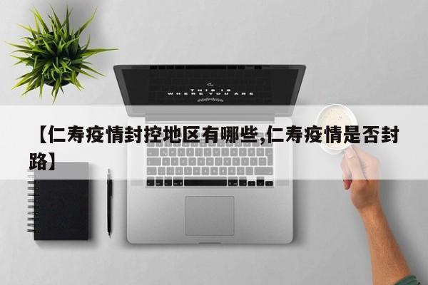 【仁寿疫情封控地区有哪些,仁寿疫情是否封路】