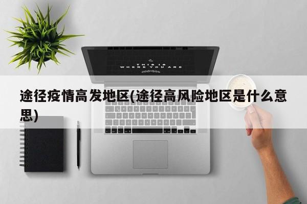 途径疫情高发地区(途径高风险地区是什么意思)