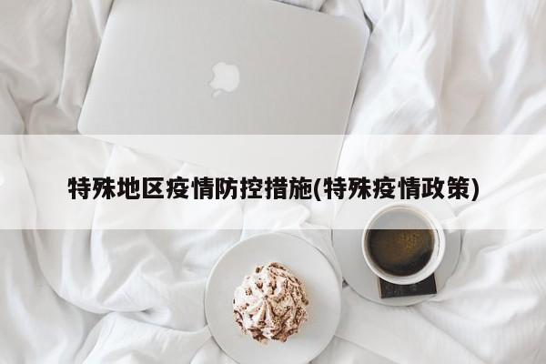 特殊地区疫情防控措施(特殊疫情政策)