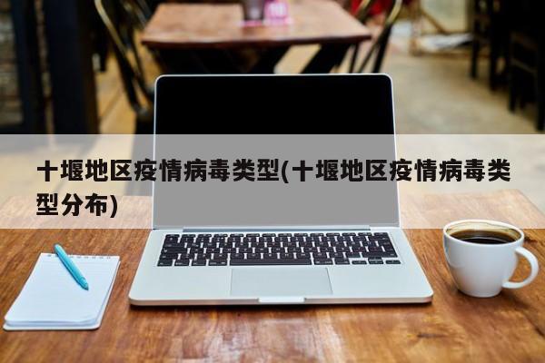十堰地区疫情病毒类型(十堰地区疫情病毒类型分布)
