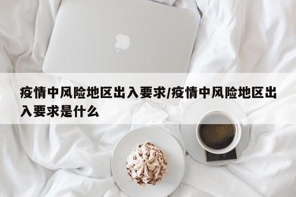 疫情中风险地区出入要求/疫情中风险地区出入要求是什么