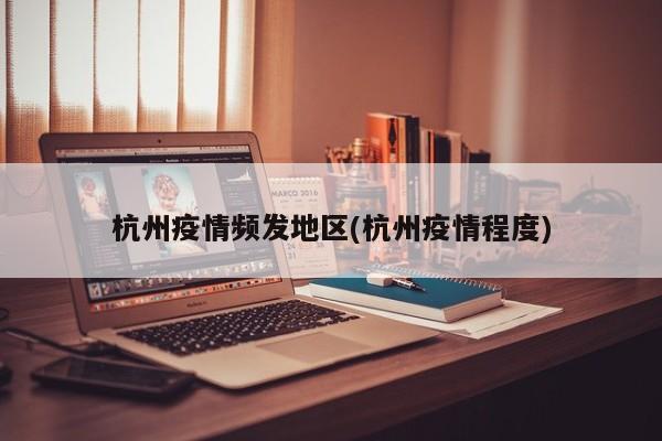杭州疫情频发地区(杭州疫情程度)