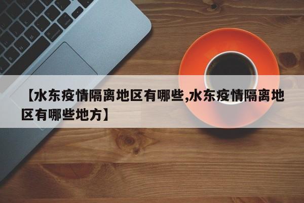 【水东疫情隔离地区有哪些,水东疫情隔离地区有哪些地方】