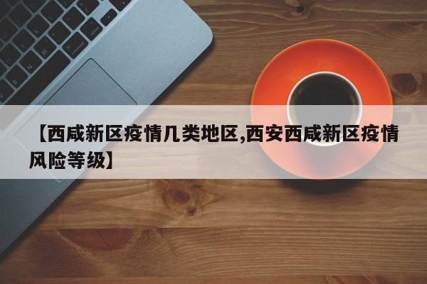 【西咸新区疫情几类地区,西安西咸新区疫情风险等级】