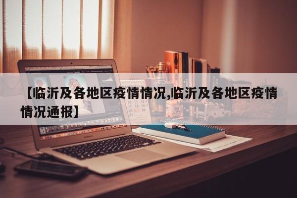 【临沂及各地区疫情情况,临沂及各地区疫情情况通报】