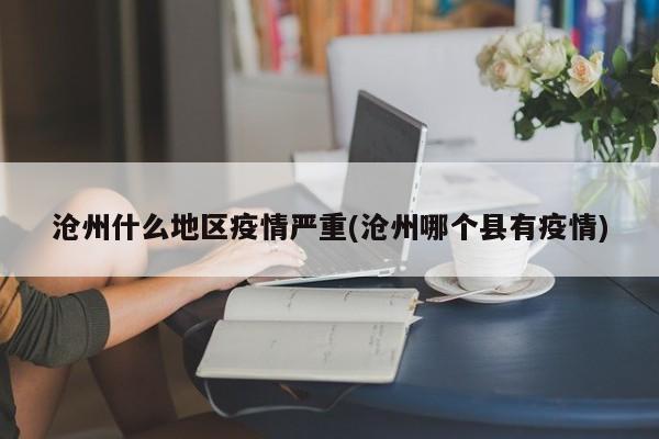 沧州什么地区疫情严重(沧州哪个县有疫情)