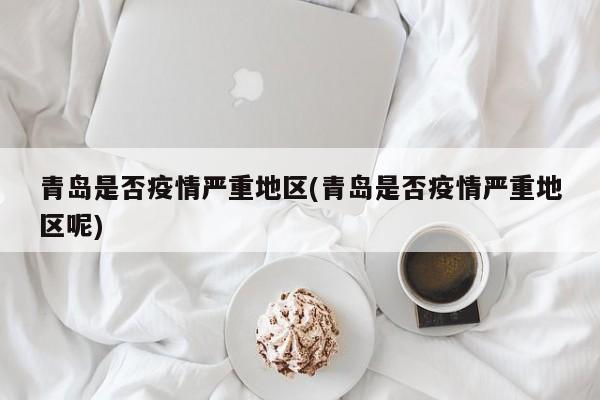 青岛是否疫情严重地区(青岛是否疫情严重地区呢)