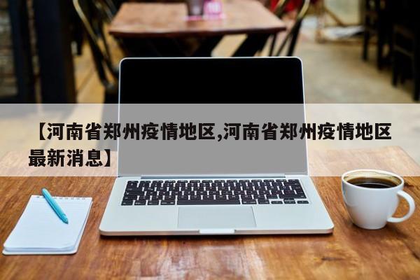 【河南省郑州疫情地区,河南省郑州疫情地区最新消息】