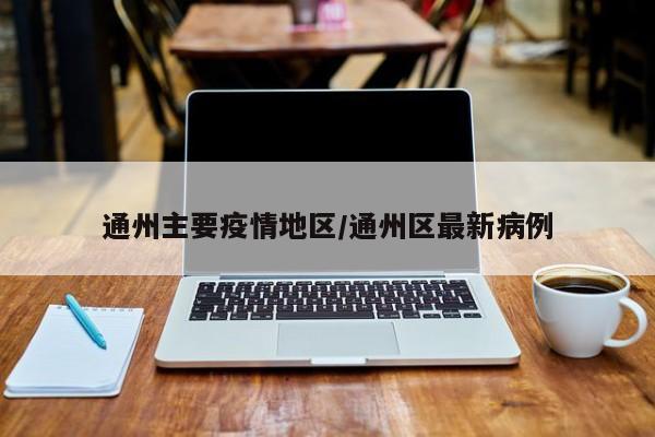通州主要疫情地区/通州区最新病例