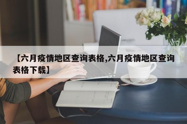 【六月疫情地区查询表格,六月疫情地区查询表格下载】